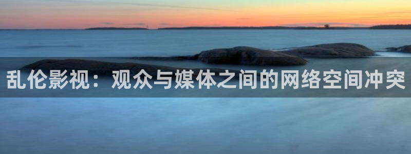 八戒手机影院：乱伦影视：观众与媒体之间的网络空间冲突